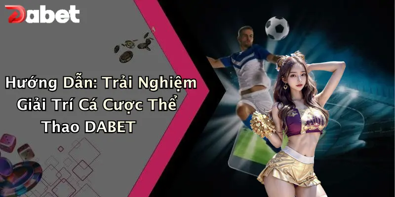 Hướng Dẫn: Trải Nghiệm Giải Trí Cá Cược Thể Thao DABET